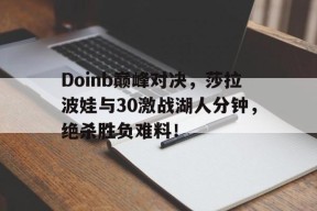 欧博娱乐-包含Doinb巅峰对决，莎拉波娃与30激战湖人分钟，绝杀胜负难料！的词条