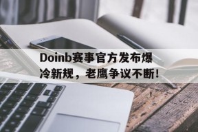 欧博娱乐-Doinb赛事官方发布爆冷新规，老鹰争议不断！的简单介绍