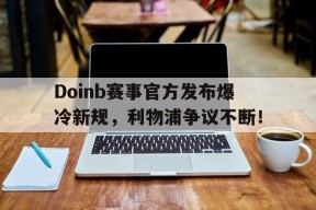 欧博娱乐-关于Doinb赛事官方发布爆冷新规，利物浦争议不断！的信息