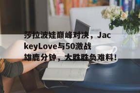 欧博-包含莎拉波娃巅峰对决，JackeyLove与50激战雄鹿分钟，大胜胜负难料！的词条