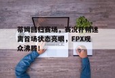 欧博娱乐-蒂姆回归赛场，赛况扑朔迷离首场状态亮眼，FPX观众沸腾！的简单介绍